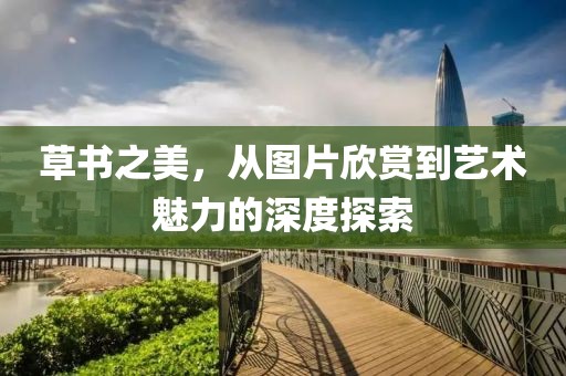 草书之美，从图片欣赏到艺术魅力的深度探索