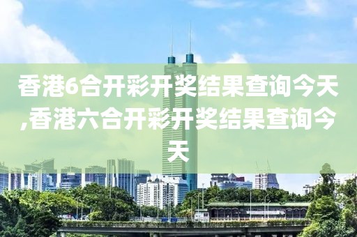 香港6合开彩开奖结果查询今天,香港六合开彩开奖结果查询今天