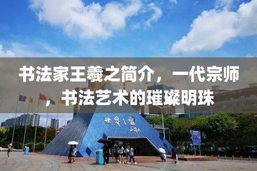 书法家王羲之简介，一代宗师，书法艺术的璀璨明珠