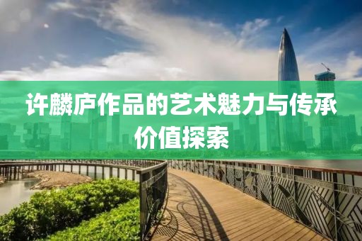 许麟庐作品的艺术魅力与传承价值探索