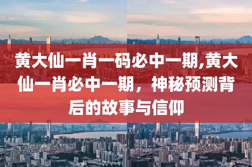 黄大仙一肖一码必中一期,黄大仙一肖必中一期，神秘预测背后的故事与信仰