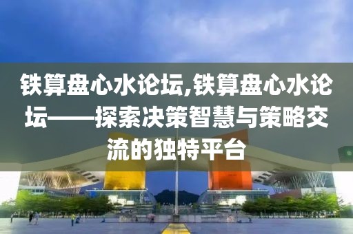 铁算盘心水论坛,铁算盘心水论坛——探索决策智慧与策略交流的独特平台