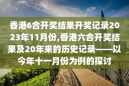 香港6合开奖结果开奖记录2023年11月份,香港六合开奖结果及20年来的历史记录——以今年十一月份为例的探讨