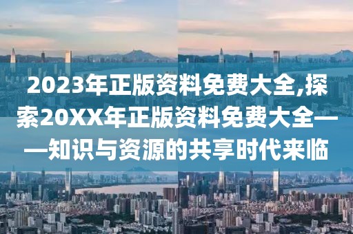 2023年正版资料免费大全,探索20XX年正版资料免费大全——知识与资源的共享时代来临