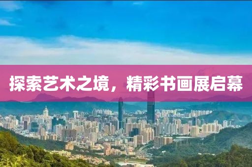 探索艺术之境，精彩书画展启幕