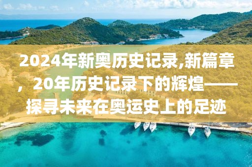 2024年新奥历史记录,新篇章，20年历史记录下的辉煌——探寻未来在奥运史上的足迹