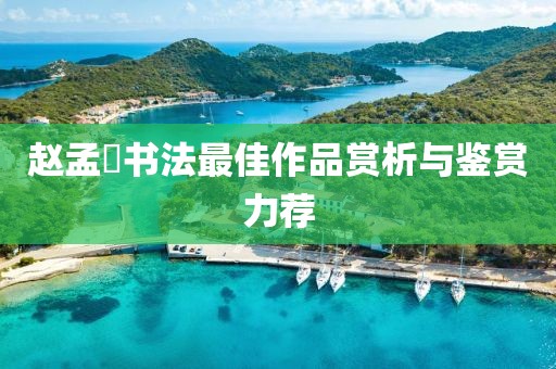 赵孟頫书法最佳作品赏析与鉴赏力荐