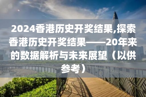 2024香港历史开奖结果,探索香港历史开奖结果——20年来的数据解析与未来展望（以供参考）