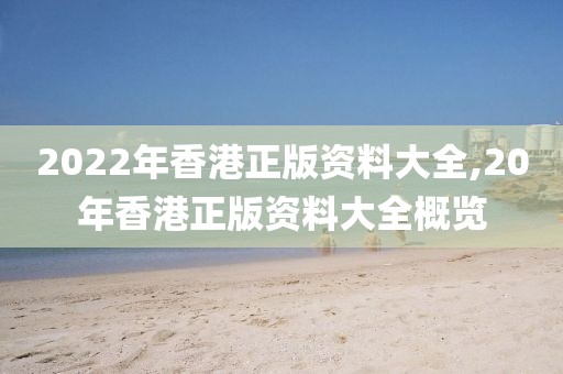2022年香港正版资料大全,20年香港正版资料大全概览