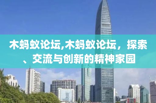 木蚂蚁论坛,木蚂蚁论坛，探索、交流与创新的精神家园