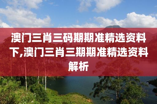 澳门三肖三码期期准精选资料下,澳门三肖三期期准精选资料解析