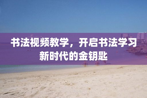 书法视频教学，开启书法学习新时代的金钥匙