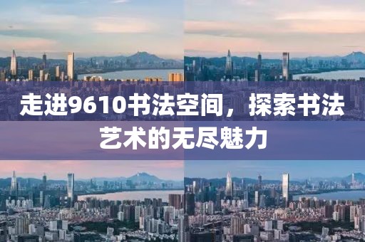 走进9610书法空间，探索书法艺术的无尽魅力