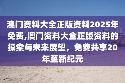 澳门资料大全正版资料2025年免费,澳门资料大全正版资料的探索与未来展望，免费共享20年至新纪元