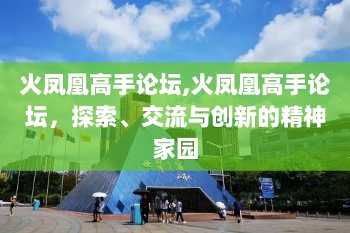 火凤凰高手论坛,火凤凰高手论坛，探索、交流与创新的精神家园