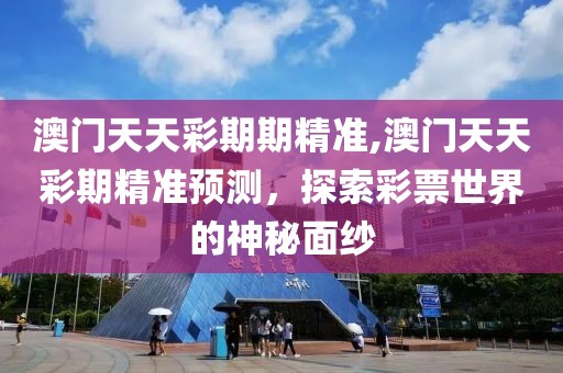 澳门天天彩期期精准,澳门天天彩期精准预测，探索彩票世界的神秘面纱