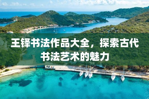 王铎书法作品大全，探索古代书法艺术的魅力