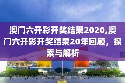 澳门六开彩开奖结果2020,澳门六开彩开奖结果20年回顾，探索与解析