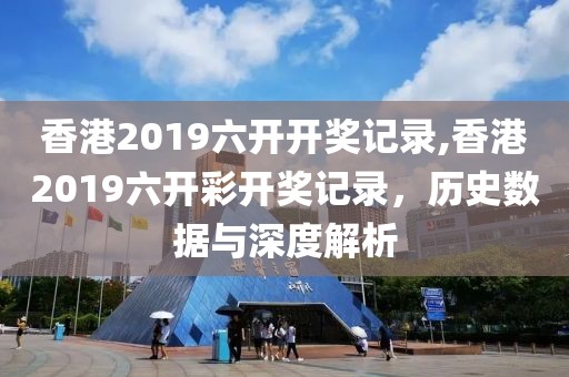 香港2019六开开奖记录,香港2019六开彩开奖记录，历史数据与深度解析