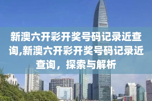 新澳六开彩开奖号码记录近查询,新澳六开彩开奖号码记录近查询，探索与解析