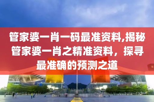 管家婆一肖一码最准资料,揭秘管家婆一肖之精准资料，探寻最准确的预测之道
