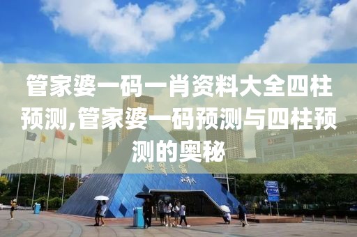 管家婆一码一肖资料大全四柱预测,管家婆一码预测与四柱预测的奥秘