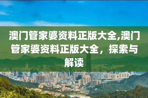 澳门管家婆资料正版大全,澳门管家婆资料正版大全，探索与解读