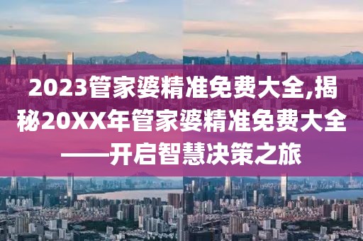 2023管家婆精准免费大全,揭秘20XX年管家婆精准免费大全——开启智慧决策之旅