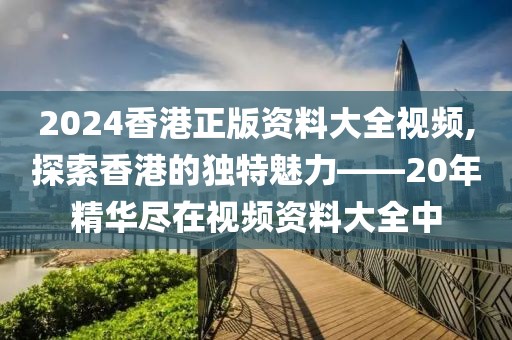 2024香港正版资料大全视频,探索香港的独特魅力——20年精华尽在视频资料大全中