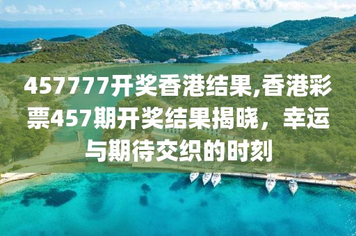 457777开奖香港结果,香港彩票457期开奖结果揭晓，幸运与期待交织的时刻
