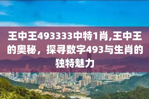 王中王493333中特1肖,王中王的奥秘，探寻数字493与生肖的独特魅力