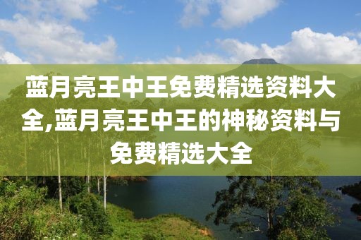 蓝月亮王中王免费精选资料大全,蓝月亮王中王的神秘资料与免费精选大全