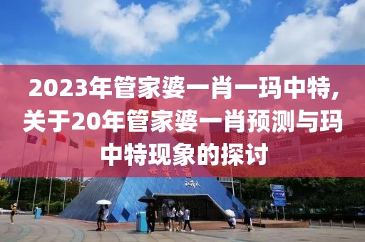 2023年管家婆一肖一玛中特,关于20年管家婆一肖预测与玛中特现象的探讨