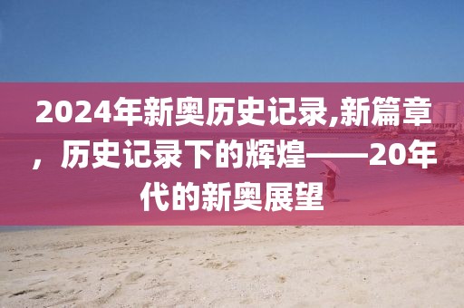 2024年新奥历史记录,新篇章，历史记录下的辉煌——20年代的新奥展望