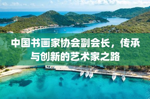 中国书画家协会副会长，传承与创新的艺术家之路