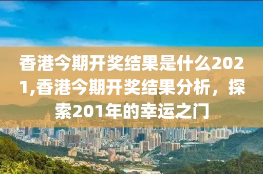 香港今期开奖结果是什么2021,香港今期开奖结果分析，探索201年的幸运之门
