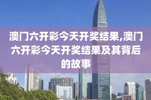澳门六开彩今天开奖结果,澳门六开彩今天开奖结果及其背后的故事