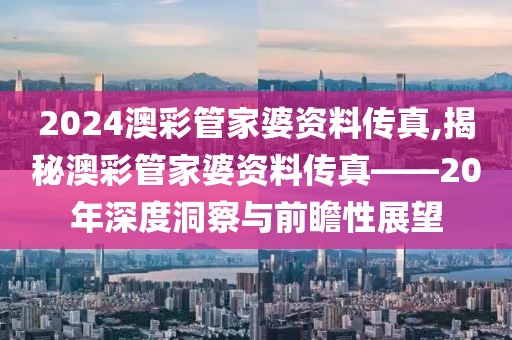 2024澳彩管家婆资料传真,揭秘澳彩管家婆资料传真——20年深度洞察与前瞻性展望