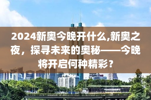 2024新奥今晚开什么,新奥之夜，探寻未来的奥秘——今晚将开启何种精彩？