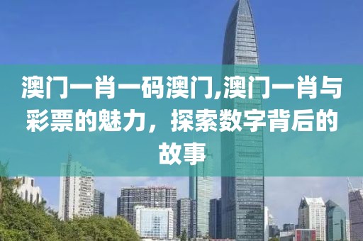 澳门一肖一码澳门,澳门一肖与彩票的魅力，探索数字背后的故事