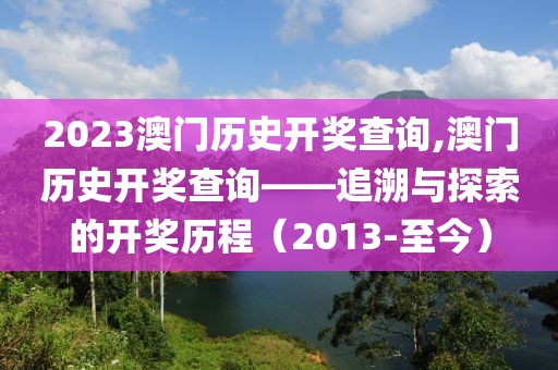2023澳门历史开奖查询,澳门历史开奖查询——追溯与探索的开奖历程（2013-至今）