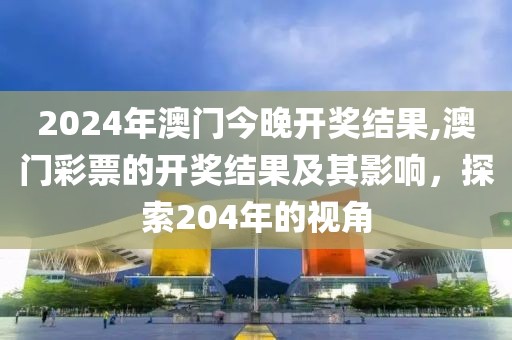 2024年澳门今晚开奖结果,澳门彩票的开奖结果及其影响，探索204年的视角