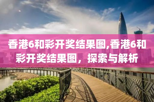 香港6和彩开奖结果图,香港6和彩开奖结果图，探索与解析
