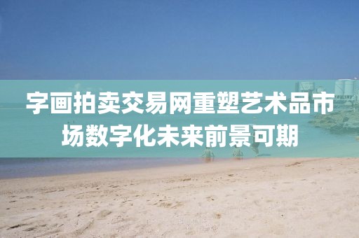 字画拍卖交易网重塑艺术品市场数字化未来前景可期