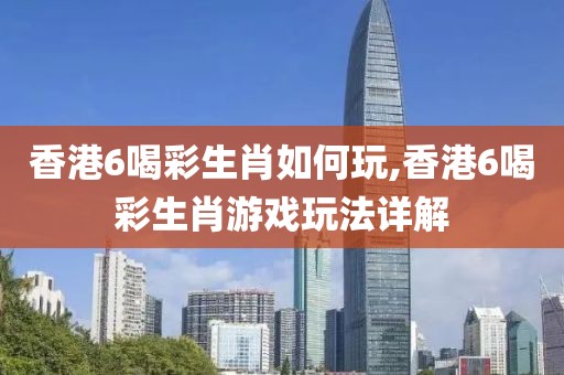 香港6喝彩生肖如何玩,香港6喝彩生肖游戏玩法详解