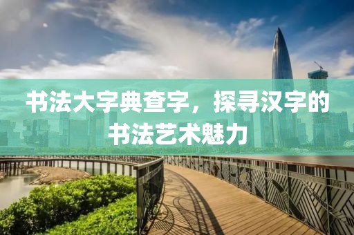 书法大字典查字，探寻汉字的书法艺术魅力