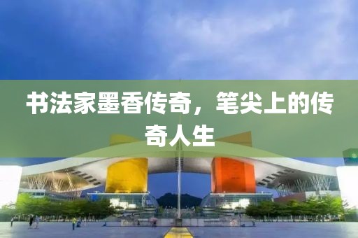 书法家墨香传奇，笔尖上的传奇人生