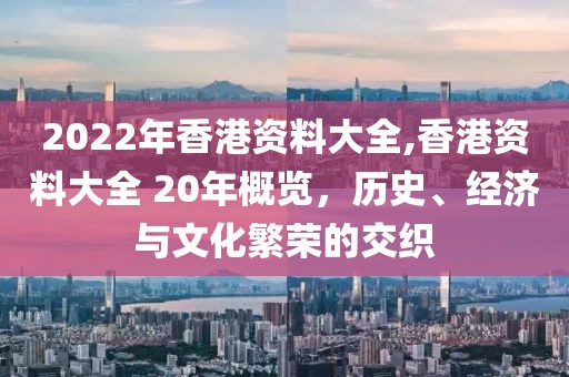 2022年香港资料大全,香港资料大全 20年概览，历史、经济与文化繁荣的交织