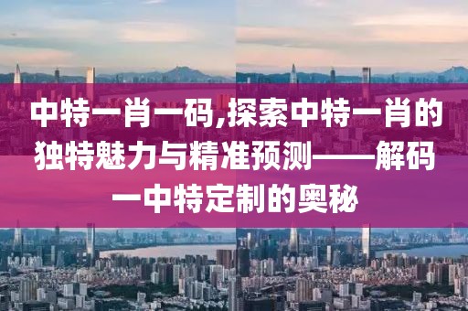 中特一肖一码,探索中特一肖的独特魅力与精准预测——解码一中特定制的奥秘