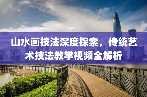 山水画技法深度探索，传统艺术技法教学视频全解析